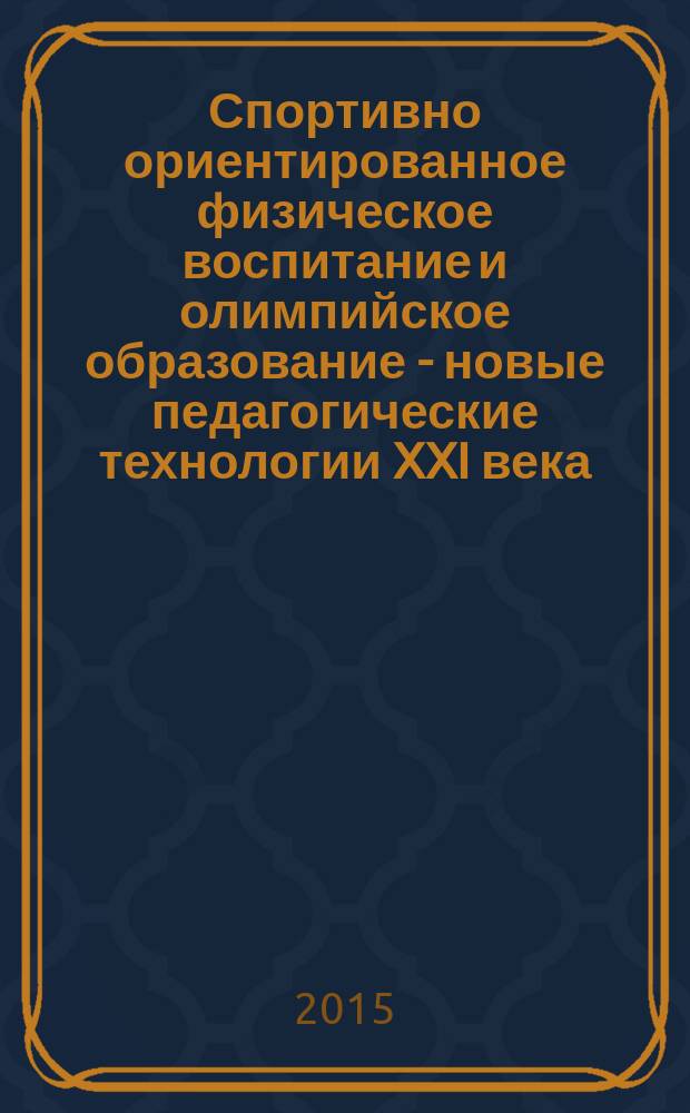 Спортивно ориентированное физическое воспитание и олимпийское образование - новые педагогические технологии XXI века : сборник статей Х-й всероссийской научно-практической конференции, 3 апреля 2015 года