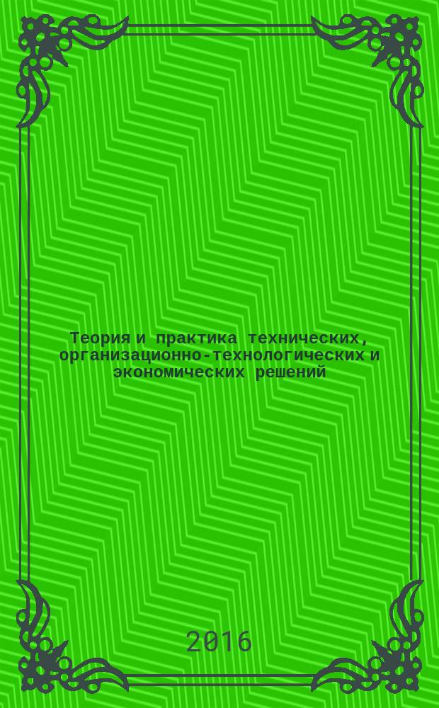 Теория и практика технических, организационно-технологических и экономических решений : сборник научных трудов