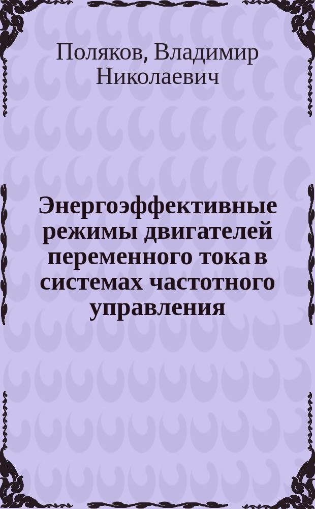 Энергоэффективные режимы двигателей переменного тока в системах частотного управления : постановка задач оптимизации, математические модели, оценка энергоэффективности режимов, системы управления электроприводов : учебное пособие для студентов вузов, обучающихся по направлению подготовки 13.04.02 "Электроэнергетика и электротехника"