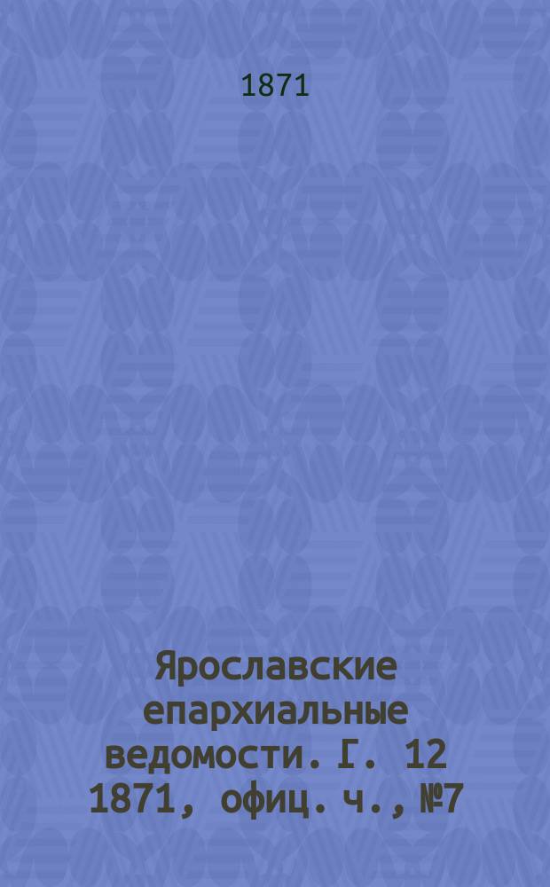 Ярославские епархиальные ведомости. [Г. 12] 1871, офиц. ч., № 7
