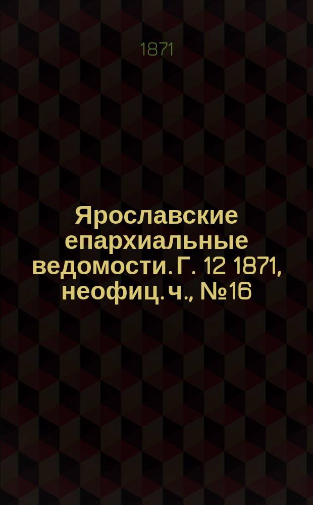 Ярославские епархиальные ведомости. [Г. 12] 1871, неофиц. ч., № 16