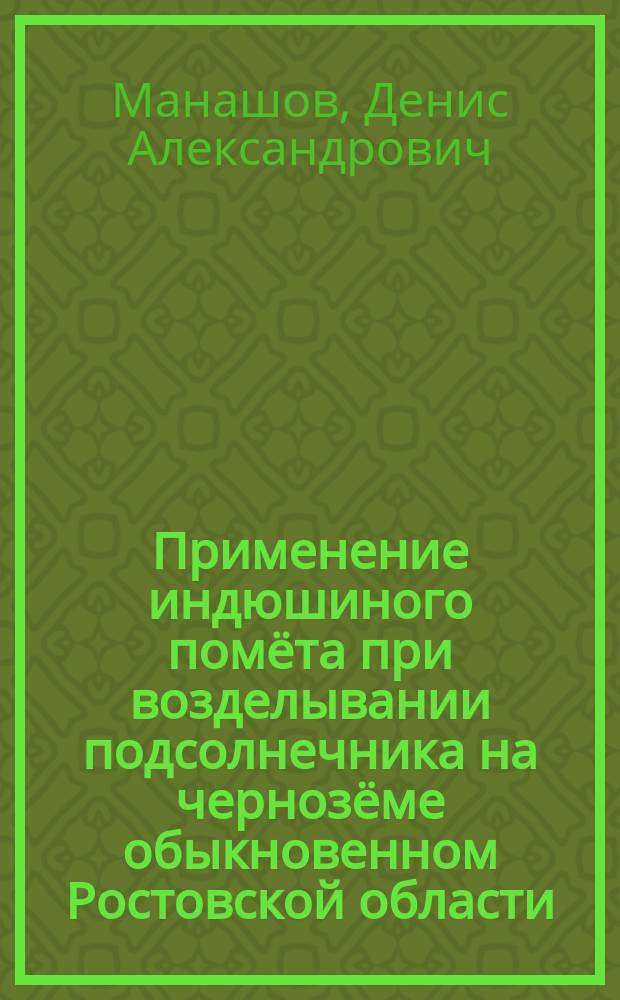 Применение индюшиного помёта при возделывании подсолнечника на чернозёме обыкновенном Ростовской области : автореферат диссертации на соискание ученой степени кандидата сельскохозяйственных наук : специальность 06.01.04 <Агрохимия>
