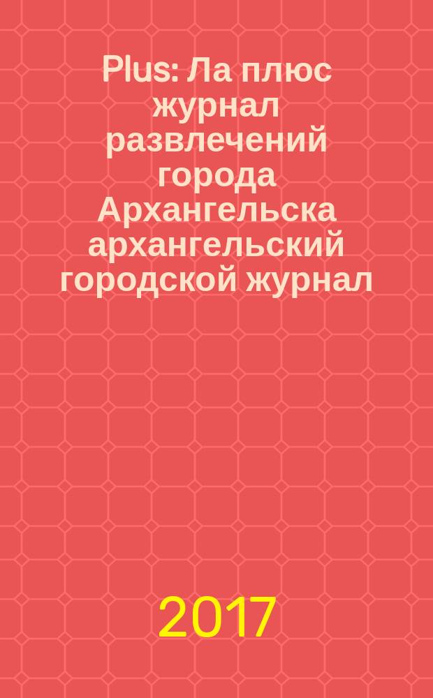 Plus : Ла плюс журнал развлечений города Архангельска архангельский городской журнал. 2017, № 5 (96)