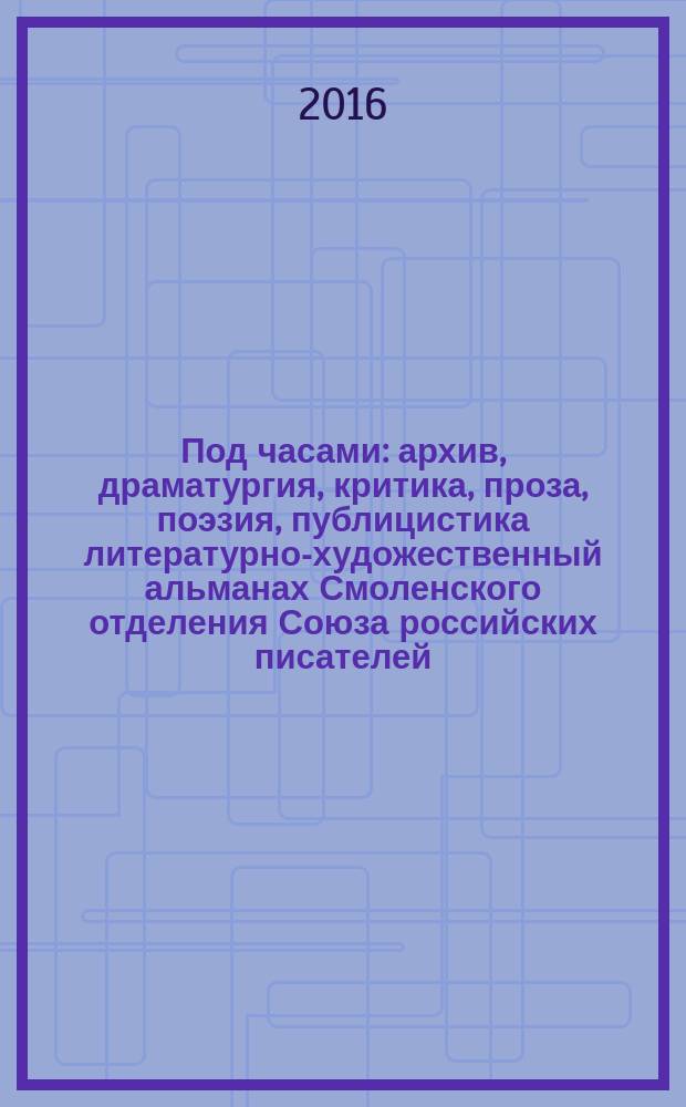 Под часами : архив, драматургия, критика, проза, поэзия, публицистика литературно-художественный альманах Смоленского отделения Союза российских писателей. № 15, кн. 2