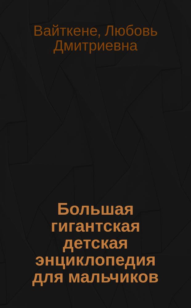 Большая гигантская детская энциклопедия для мальчиков : для среднего и старшего школьного возраста