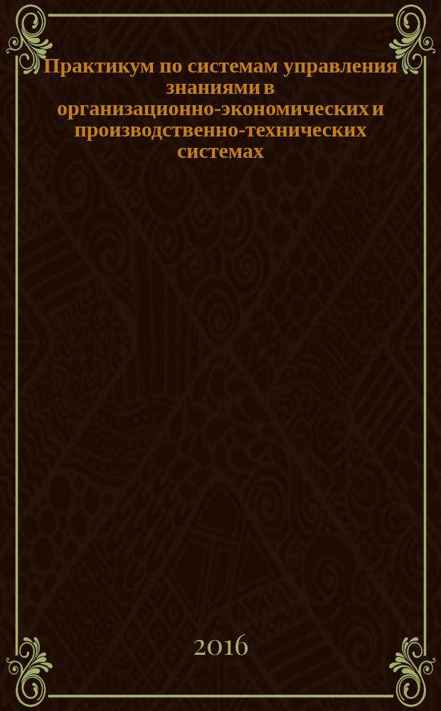 Практикум по системам управления знаниями в организационно-экономических и производственно-технических системах : учебное пособие
