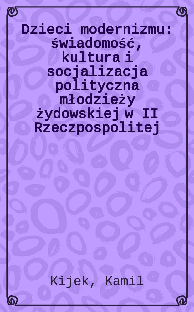 Dzieci modernizmu : świadomość, kultura i socjalizacja polityczna młodzieży żydowskiej w II Rzeczpospolitej = Дети модернизма: сознание, культура и политическая социализация еврейской молодежи во II Речи Посполитой