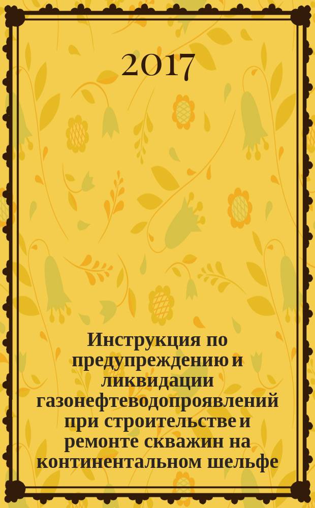 Инструкция по предупреждению и ликвидации газонефтеводопроявлений при строительстве и ремонте скважин на континентальном шельфе : стандарт организации : издание официальное : введены впервые : дата введения 2015-04-15