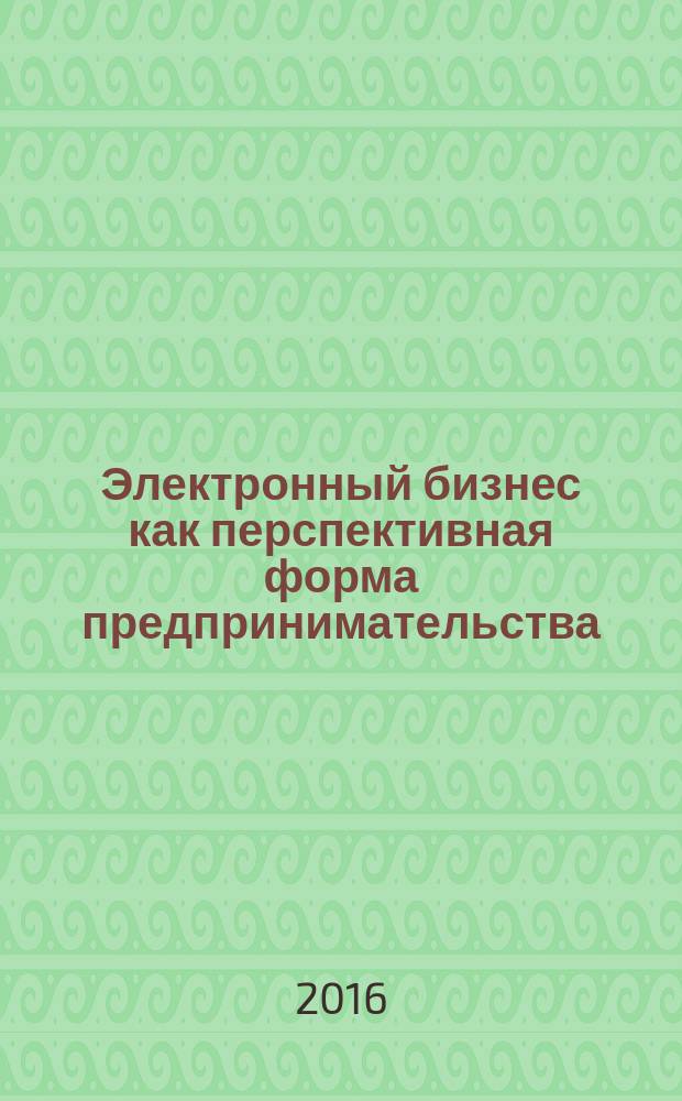 Электронный бизнес как перспективная форма предпринимательства : учебное пособие : по дисциплинам " Основы предпринимательской деятельности", "Электронный бизнес", "Технологии электронного бизнеса", "Маркетинг", "Интернет-маркетинг", "Методы маркетинговых исследований"