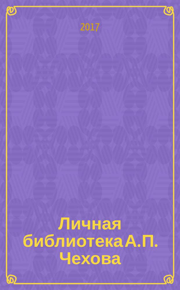Личная библиотека А. П. Чехова : избранное : из фондовых собраний Таганрогского музея-заповедника и Дома-музея А. П. Чехова в Ялте