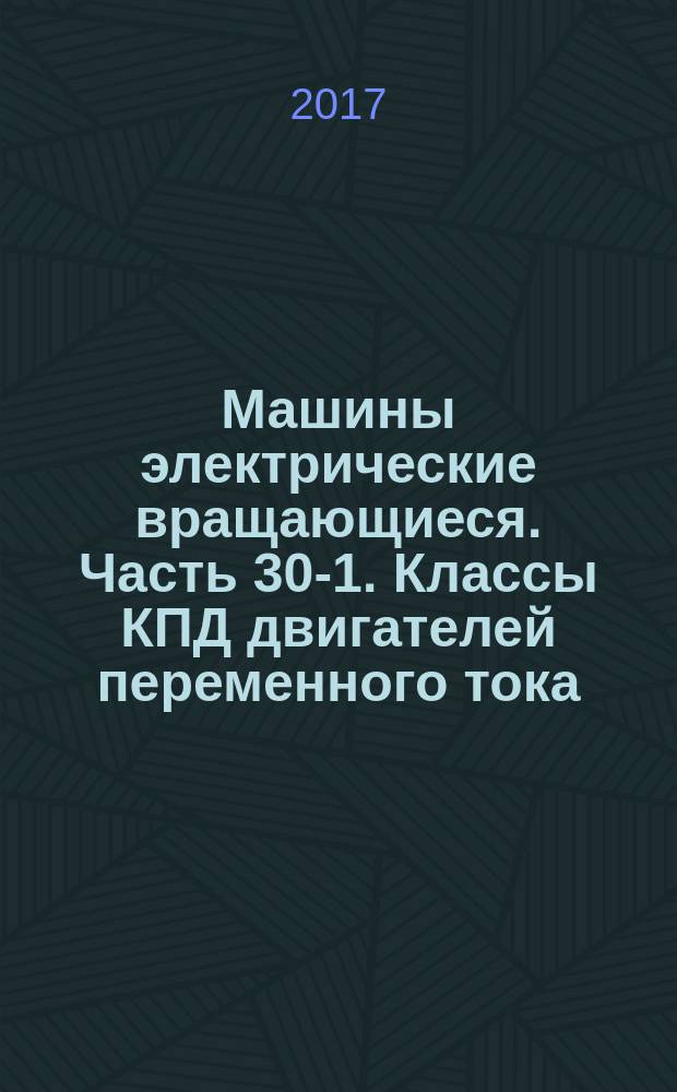 Машины электрические вращающиеся. Часть 30-1. Классы КПД двигателей переменного тока, работающих от сети (код IE) : Rotating electrical machines. Part 30-1. Efficiency classes of line operated AC motors (IE code) : межгосударственный стандарт : издание официальное : введен приказом Федерального агентства по техническому регулированию и метрологии от 9 июня 2017 г. № 532-ст в качестве национального стандарта Российской Федерации : введен впервые : дата введения 2018-03-01