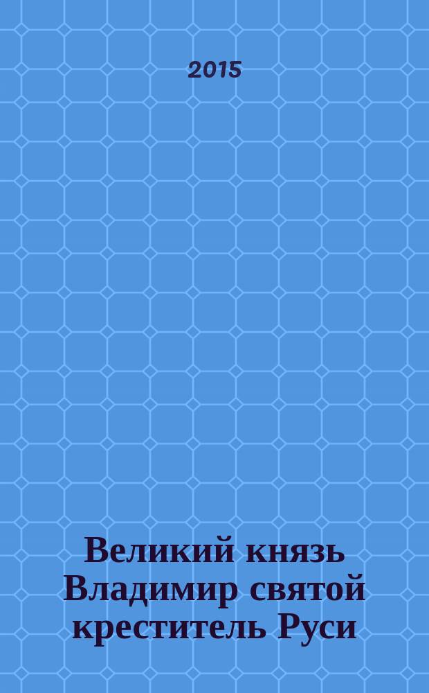 Великий князь Владимир святой креститель Руси : сборник : к 1000-летию преставления