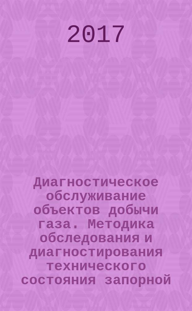 Диагностическое обслуживание объектов добычи газа. Методика обследования и диагностирования технического состояния запорной, регулирующей и предохранительной арматуры объектов добычи сероводородсодержащих газа, конденсата, нефти : стандарт организации : издание официальное : введены впервые : дата введения 2015-02-25