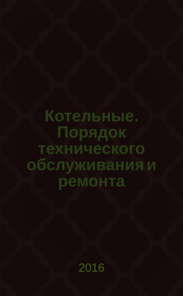 Котельные. Порядок технического обслуживания и ремонта : рекомендации организации : издание официальное : введены впервые : дата введения 2016-04-22