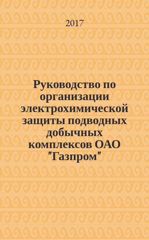 Руководство по организации электрохимической защиты подводных добычных комплексов ОАО "Газпром" : рекомендации организации : издание официальное : введены впервые : дата введения 2016-05-13