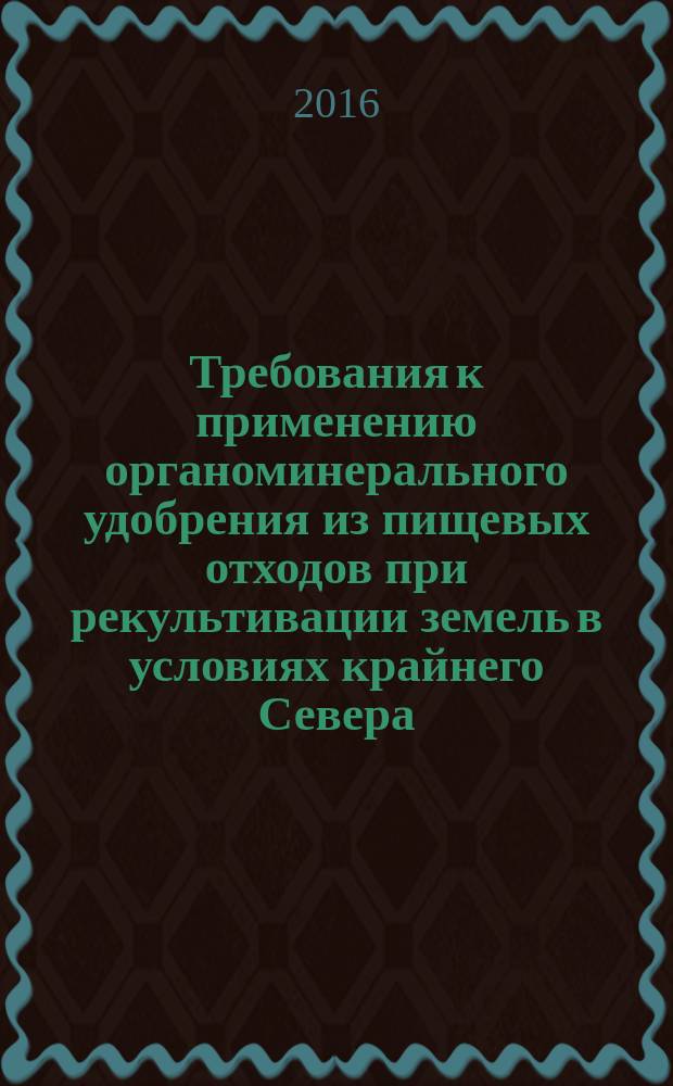 Требования к применению органоминерального удобрения из пищевых отходов при рекультивации земель в условиях крайнего Севера : Р Газпром 2-1.19-921-2015