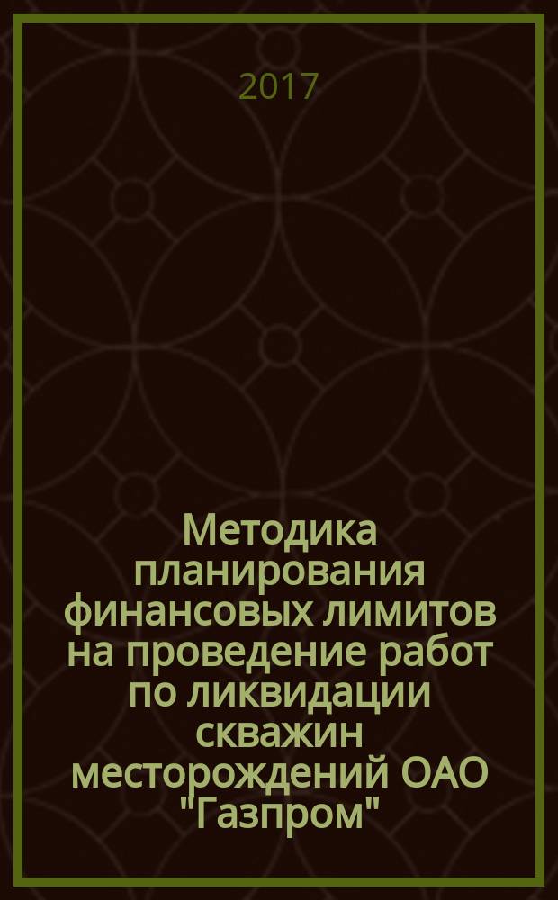 Методика планирования финансовых лимитов на проведение работ по ликвидации скважин месторождений ОАО "Газпром" : Р Газпром 2-3.3-874-2014