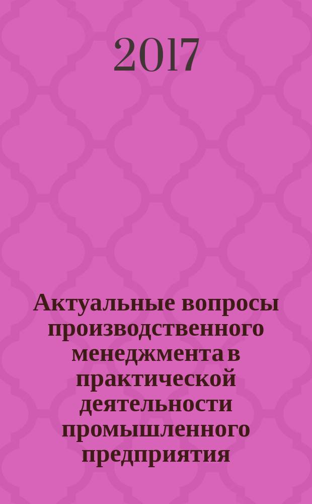 Актуальные вопросы производственного менеджмента в практической деятельности промышленного предприятия : монография