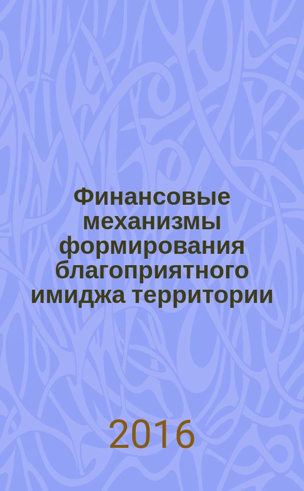 Финансовые механизмы формирования благоприятного имиджа территории : монография