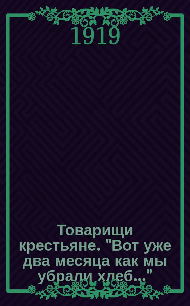 Товарищи крестьяне. "Вот уже два месяца как мы убрали хлеб..." : листовка
