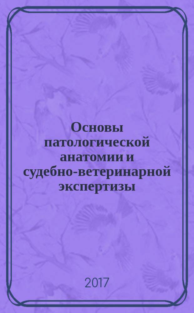 Основы патологической анатомии и судебно-ветеринарной экспертизы : учебное пособие : для студентов факультета ветеринарной медицины по специальности «Ветеринария» и направления подготовки «Ветеринарно-санитарная экспертиза»