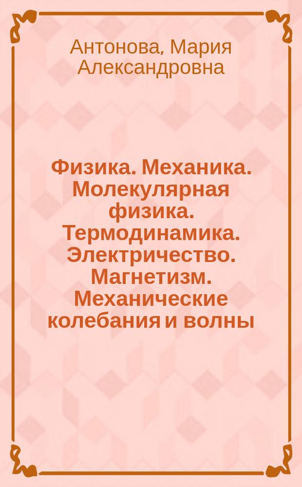 Физика. Механика. Молекулярная физика. Термодинамика. Электричество. Магнетизм. Механические колебания и волны. Волновая оптика : учебное пособие