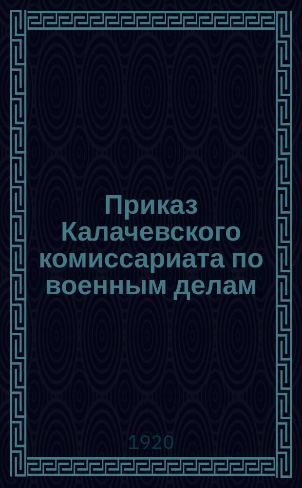 Приказ Калачевского комиссариата по военным делам: [О поверочном сборе военнообязанных с 27 сент. по 26 окт. 1920 г. : листовка
