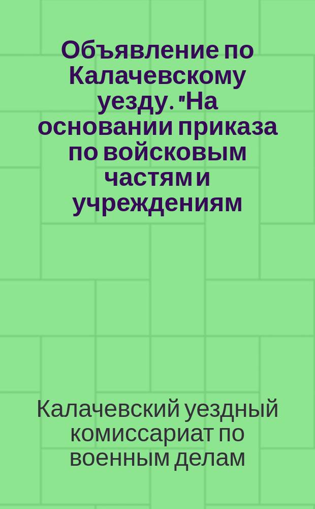 Объявление по Калачевскому уезду. "На основании приказа по войсковым частям и учреждениям..." : листовка