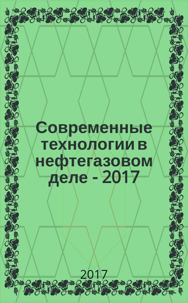 Современные технологии в нефтегазовом деле - 2017 : сборник трудов международной научно-технической конференции (31 марта 2017 г.) [в 2-х т. Т. 2
