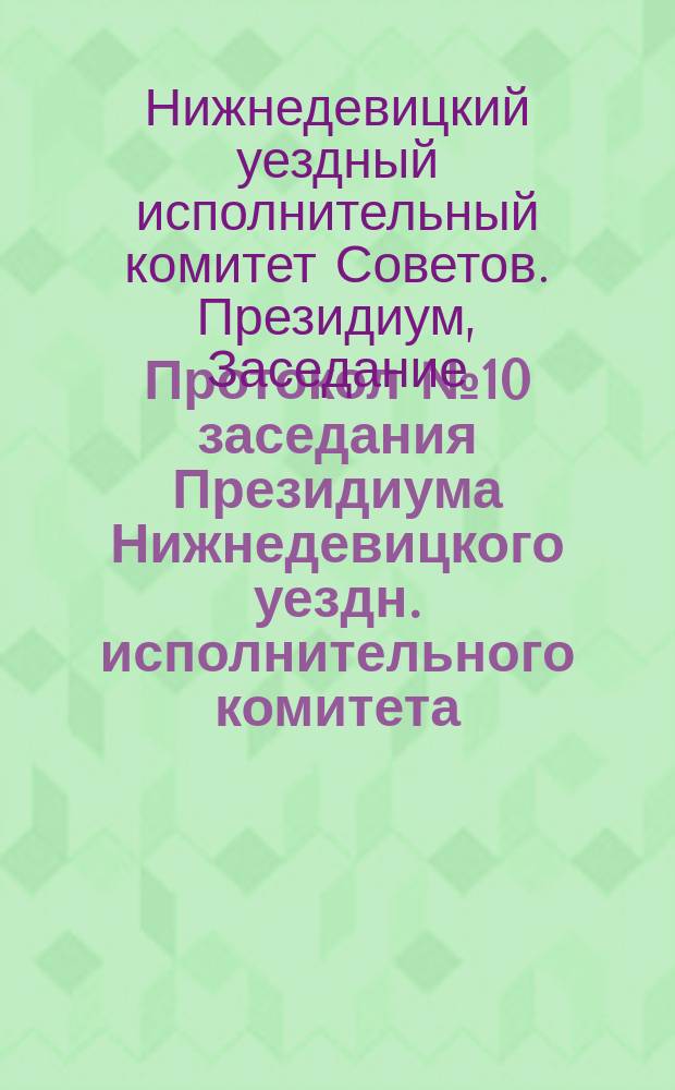 Протокол № 10 заседания Президиума Нижнедевицкого уездн. исполнительного комитета, 5 марта 1924 г.: [О работе Комбината коммунальных предприятий, о порядке распределения с.-х. кредита между беднейшим населением и др. : листовка