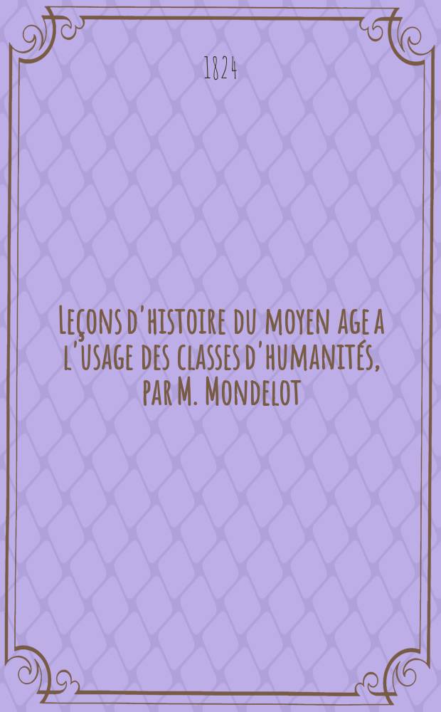 Leçons d'histoire du moyen age a l'usage des classes d'humanités, par M. Mondelot