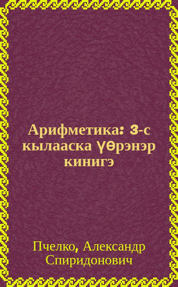 Арифметика : 3-с кылааска үѳрэнэр кинигэ = Арифметика