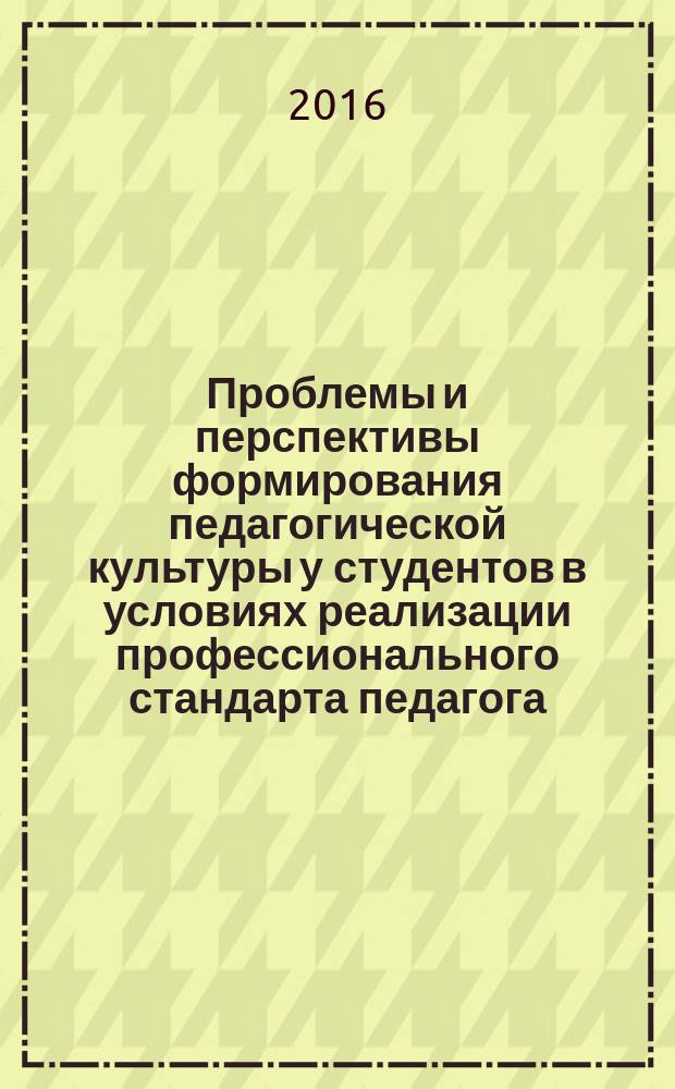 Проблемы и перспективы формирования педагогической культуры у студентов в условиях реализации профессионального стандарта педагога : материалы Всероссийской очно-заочной научно-практической конференции Форум молодых ученых, (23-24 сентября 2016 г.)