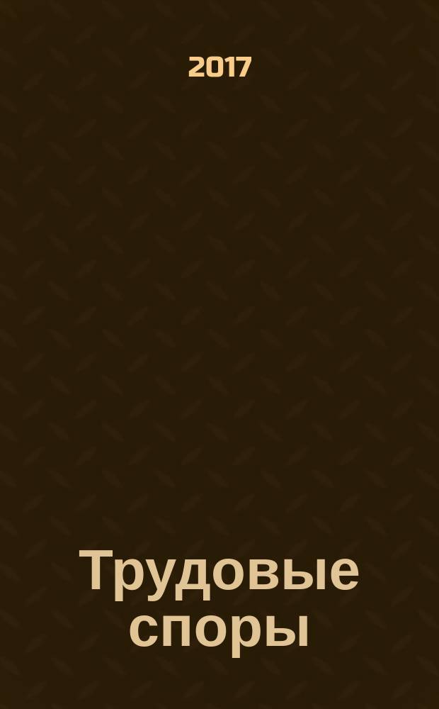 Трудовые споры : Т. С. Ежемес. журн. изд. дома "Арбирт. практика". 2017, № 7 (151)