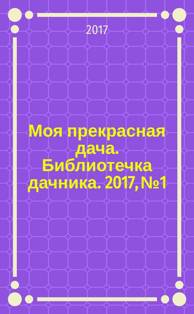 Моя прекрасная дача. Библиотечка дачника. 2017, № 1