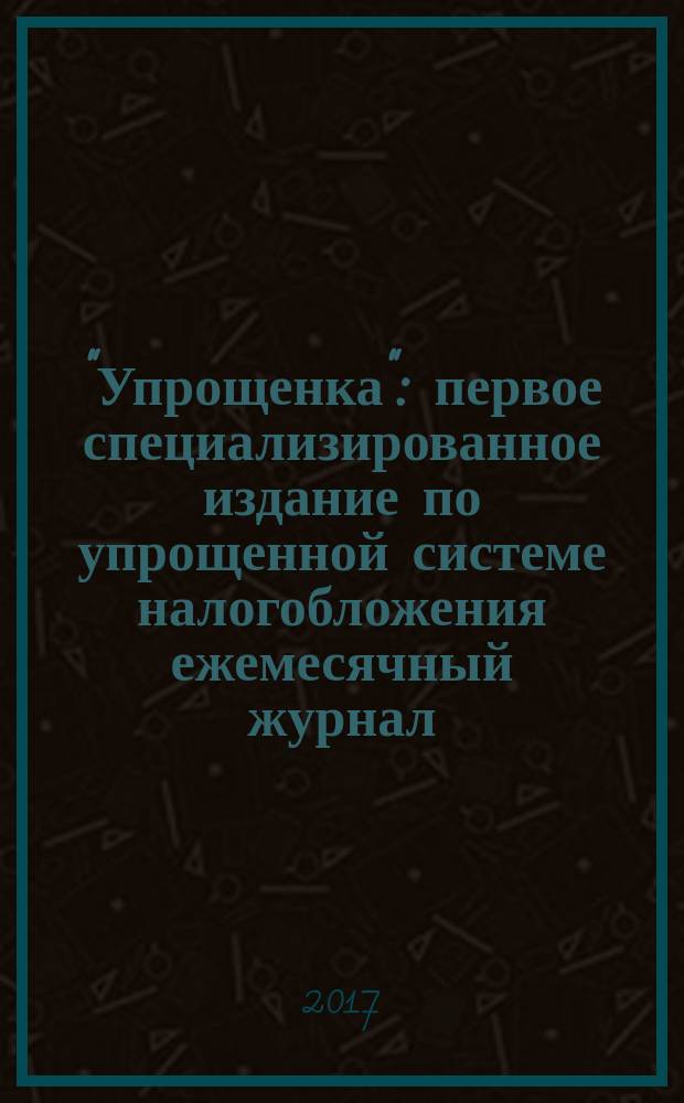 "Упрощенка" : первое специализированное издание по упрощенной системе налогобложения ежемесячный журнал. 2017, № 7