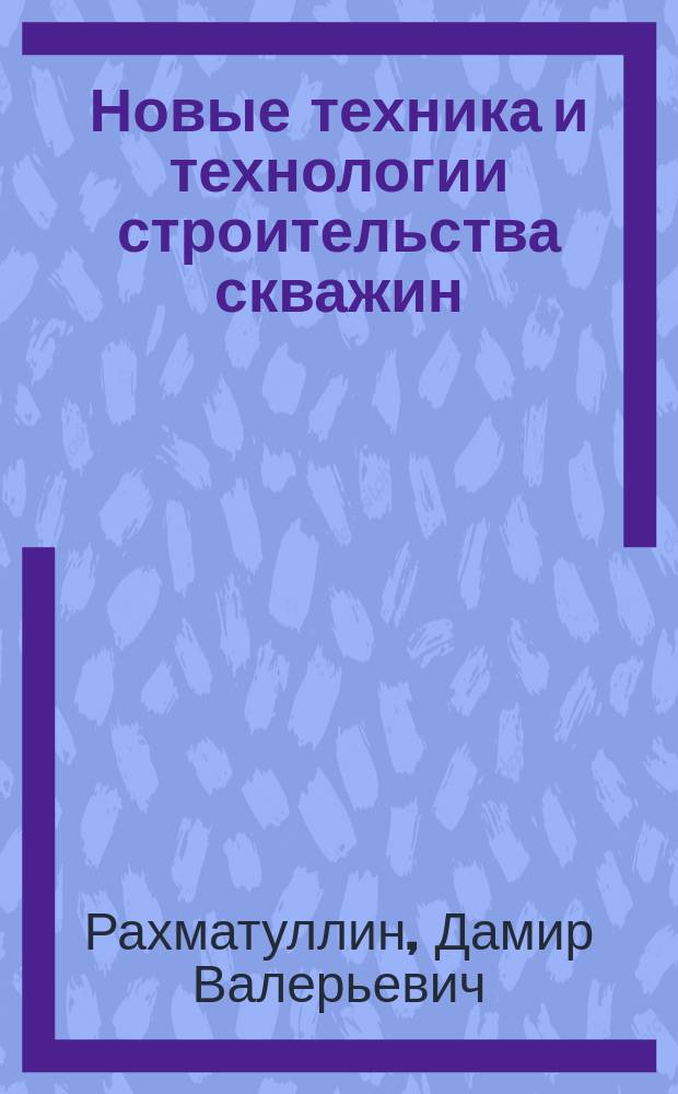 Новые техника и технологии строительства скважин : электронный учебно-методический комплекс