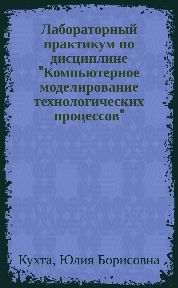 Лабораторный практикум по дисциплине "Компьютерное моделирование технологических процессов" : лабораторный практикум
