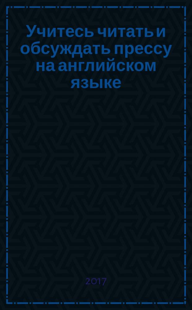 Учитесь читать и обсуждать прессу на английском языке = Learn to read and discuss politics : учебное пособие : для подготовки бакалавров и магистров по направлению "Международные отношения"