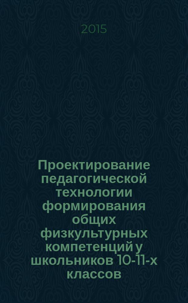 Проектирование педагогической технологии формирования общих физкультурных компетенций у школьников 10-11-х классов : автореферат диссертации на соискание ученой степени кандидата педагогических наук : специальность 13.00.04 <Теория и методика физического воспитания, спортивной тренировки, оздоровительной и адаптивной физической культуры>