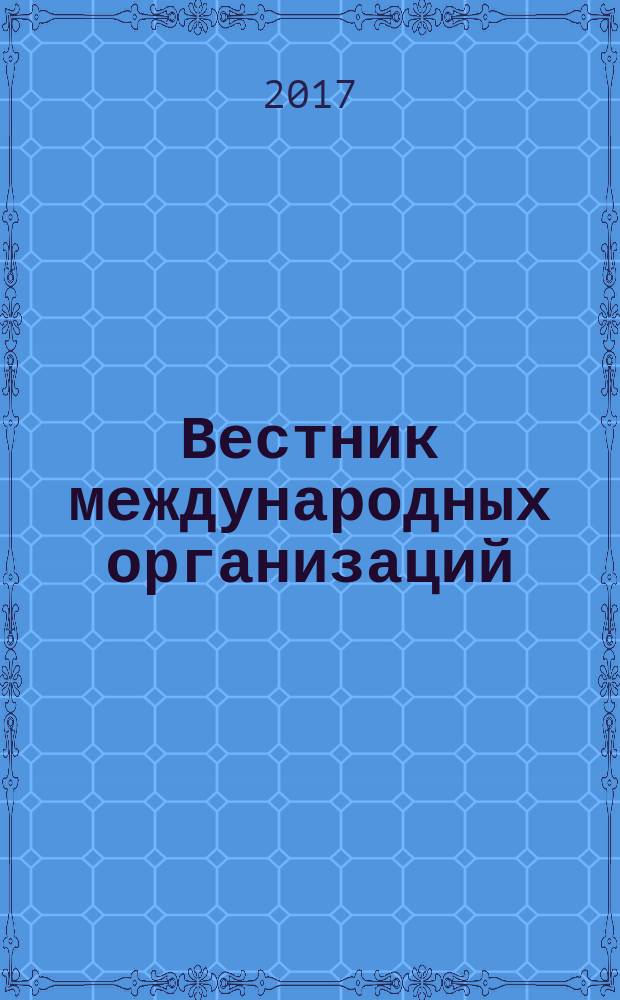 Вестник международных организаций : образование, наука, новая экономика ежемесячный информационно-аналитический журнал издание Института международных организаций и международного сотрудничества Государственного университета - Высшей школы экономики (Москва). Т. 12, № 1