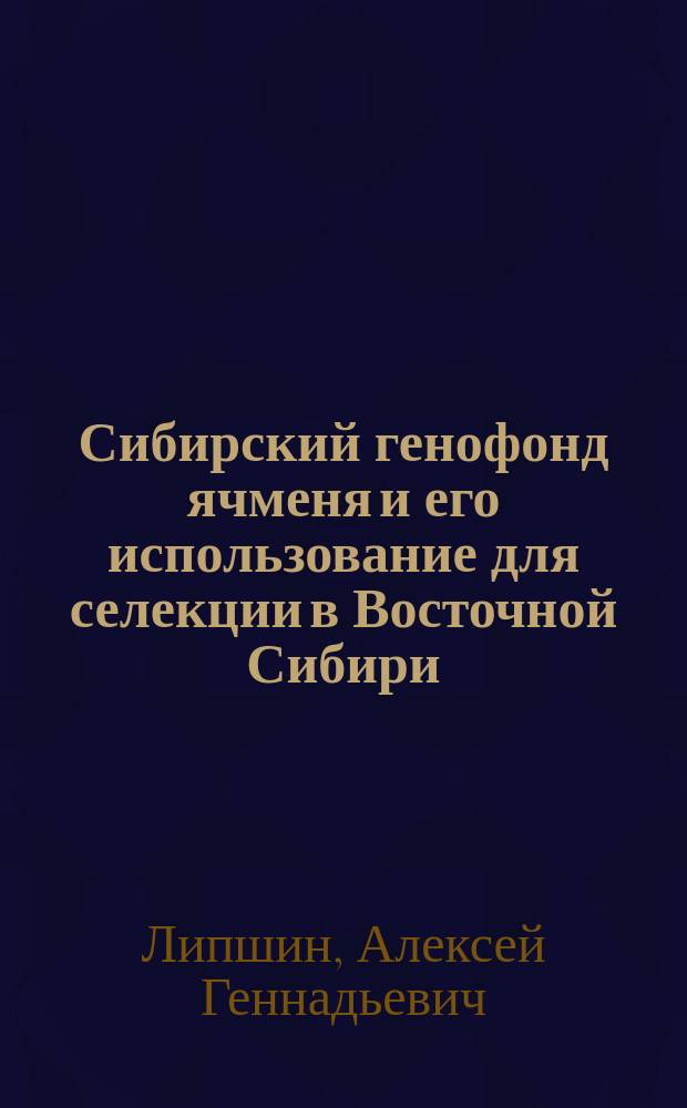 Сибирский генофонд ячменя и его использование для селекции в Восточной Сибири : автореферат дис. на соиск. уч. степ. кандидата сельскохозяйственных наук : специальность 06.01.05 <Селекция и семеноводство сельскохозяйственных растений>