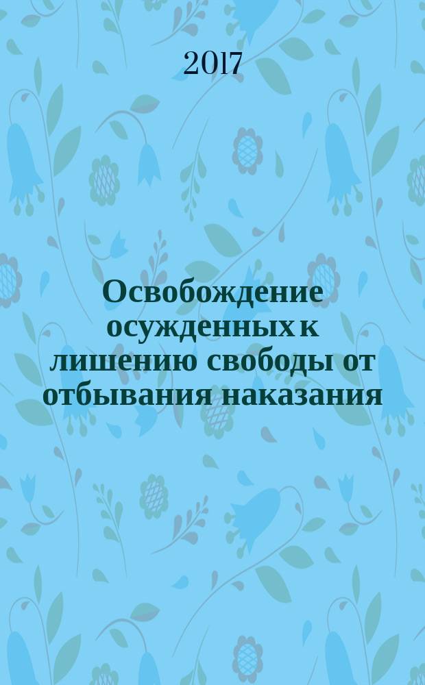 Освобождение осужденных к лишению свободы от отбывания наказания: основания и порядок : учебное пособие : для обучения сотрудников уголовно-исполнительной системы