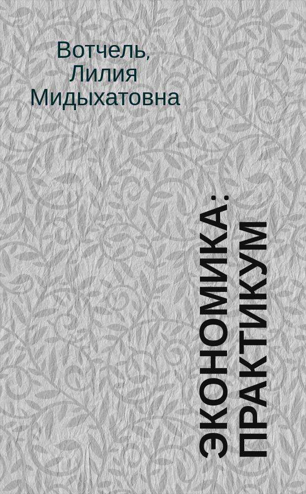 Экономика : практикум : для студентов технических направлений подготовки 23.03.03 Эксплуатация транспортно-технологических машин и комплексов, 27.03.04 Управление в технических системах, 18.03.01 Химическая технология, 07.03.01 Архитектура, 27.03.01 Стандартизация и метрология