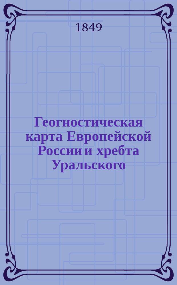 Геогностическая карта Европейской России и хребта Уральского : составлена в 1845 году : предпочтительно по наблюдениям, произведённым гг. Мурчисоном, Вернейлем и графом Кейзерлингом при содействии штабс-капитана Кокшарова 1-го : дополнена по октябрь 1849 года полковником Озерским