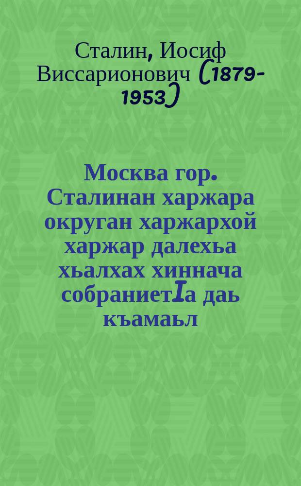 Москва гор. Сталинан харжара округан харжархой харжар далехьа хьалхах хиннача собраниетIа даь къамаьл : 1937 ш. 11 декабре Докхкхача театре = Речь на предвыборном собрании избирателей Сталинского избирательного округа г. Москвы