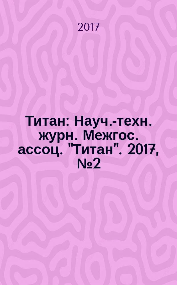 Титан : Науч.-техн. журн. Межгос. ассоц. "Титан". 2017, № 2 (56)