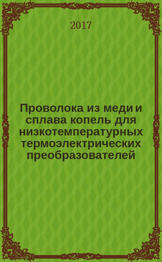 Проволока из меди и сплава копель для низкотемпературных термоэлектрических преобразователей. Технические условия : Copper wire and kopel alloy wire for low-temperature thermoelectrical transducers. Specifications : межгосударственный стандарт : издание официальное : введен приказом Федерального агентства по техническому регулированию и метрологии от 5 мая 2017 г. № 367-ст в качестве национального стандарта Российской Федерации : взамен ГОСТ 22666-77 : дата введения 2018-03-01