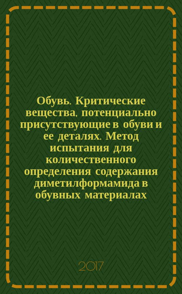 Обувь. Критические вещества, потенциально присутствующие в обуви и ее деталях. Метод испытания для количественного определения содержания диметилформамида в обувных материалах : Footwear. Critical substances potentially present in footwear and footwear components. Test method to quantitatively determine dimethylformamide in footwear materials : национальный стандарт Российской Федерации : издание официальное : утвержден и введен в действие Приказом Федерального агентства по техническому регулированию и метрологии от 27 апреля 2017 г. № 338-ст : введен впервые : дата введения 2018-02-01