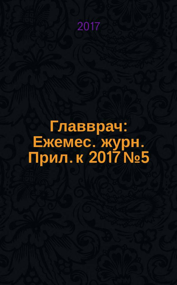 Главврач : Ежемес. журн. Прил. к 2017 № 5 : Новейшие зарубежные и отечественные лекарственные препараты: фармакотерапия, фармакодинамика, фармакокинетика